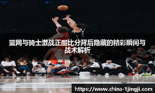篮网与骑士激战正酣比分背后隐藏的精彩瞬间与战术解析